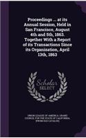 Proceedings ... at its Annual Session, Held in San Francisco, August 4th and 5th, 1863. Together With a Report of its Transactions Since its Organization, April 13th, 1863