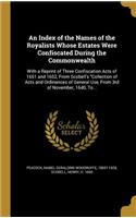 An Index of the Names of the Royalists Whose Estates Were Confiscated During the Commonwealth: With a Reprint of Three Confiscation Acts of 1651 and 1652, From Scobell's Collection of Acts and Ordinances of General Use, From 3rd of November, 1