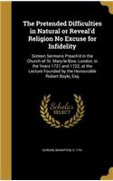 The Pretended Difficulties in Natural or Reveal'd Religion No Excuse for Infidelity