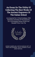 An Essay On The Utility Of Collecting The Best Works Of The Ancient Engravers Of The Italian School: Accompanied By A Critical Catalogue, With Interesting Anecdotes Of The Engravers, Of A Chronological Series Of Rare And Valuable Prints, From The