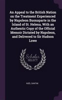 An Appeal to the British Nation on the Treatment Experienced by Napoleon Buonaparte in the Island of St. Helena, With an Authentic Copy of the Official Memoir Dictated by Napoleon, and Delivered to Sir Hudson Lowe