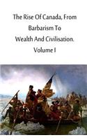 Rise Of Canada, From Barbarism To Wealth And Civilisation. Volume I