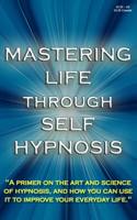 Mastering Life Through Self Hypnosis: "A primer on the art and science of hypnosis, and how you can use it to improve your everyday life."