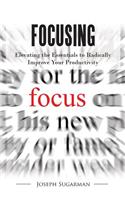 Focusing: Elevating the Essentials to Radically Improve Your Productivity