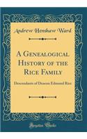 A Genealogical History of the Rice Family: Descendants of Deacon Edmund Rice, Who Came from Berkhamstead, England, and Settled at Sudbury, Massachusetts, in 1688 or 9 (Classic Reprint): Descendants of Deacon Edmund Rice, Who Came from Berkhamstead, England, and Settled at Sudbury, Massachusetts, in 1688 or 9 (Classic Reprint)