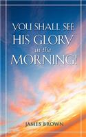 You Shall See His Glory in the Morning!