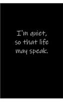 I'm quiet, so that life may speak.