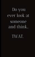 Do you ever look at someone and think..TWAT.