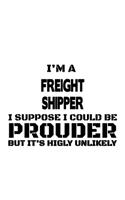 I'm A Freight Shipper I Suppose I Could Be Prouder But It's Highly Unlikely: Best Freight Shipper Notebook, Journal Gift, Diary, Doodle Gift or Notebook - 6 x 9 Compact Size- 109 Blank Lined Pages