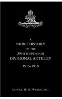 SHORT HISTORY OF THE 39th (DEPTFORD) DIVISIONAL ARTILLEY. 1915-1918