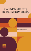 Calumny Refuted, By Facts From Liberia: With Extracts From The Inaugural Address Of The Coloured President Roberts; An Eloquent Speech Of Hilary Teage, A Coloured Senator; And Extracts Fro