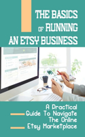 The Basics Of Running An Etsy Business: A Practical Guide To Navigate The Online Etsy Marketplace: Making Money Online