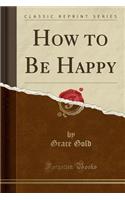 How to Be Happy (Classic Reprint)