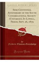 Semi-Centennial Anniversary of the South Congregational Society (Unitarian), in Lowell, Friday, Sept. 26, 1879 (Classic Reprint)