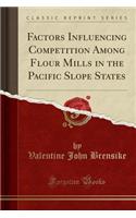 Factors Influencing Competition Among Flour Mills in the Pacific Slope States (Classic Reprint)