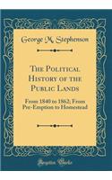 The Political History of the Public Lands: From 1840 to 1862; From Pre-Emption to Homestead (Classic Reprint)