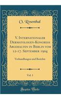 V. Internationaler Dermatologen-Kongress Abgehalten in Berlin Vom 12-17. September 1904, Vol. 1: Verhandlungen Und Berichte (Classic Reprint)