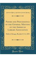 Papers and Proceedings of the General Meeting of the American Library Association: Held at Chicago, Ill;, July 13-11, 1893 (Classic Reprint)