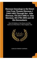 Sherman Genealogy in the Direct Line From Thomas Sherman, I (1443-1493) Through Rev. John Sherman, VII (1613-1685) to John Sherman, XII (1796-1869) and All His Descendants: Also All Children of the Direct Line Who Came to Or Were Born in New England, And