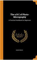 The a B C of Photo-Micrography: A Practical Handbook for Beginners