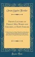 Private Lectures on Perfect Men, Women and Children, in Happy Families: Including Gender, Love, Mating, Married Life, and Reproduction, or Paternity, Maternity, Infancy and Puberty; Together With Male Vigor and Female Health Restored, and Their Ail