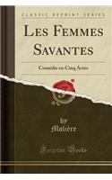 Les Femmes Savantes: ComÃ©die En Cinq Actes (Classic Reprint)