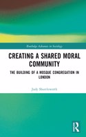 Creating a Shared Moral Community: The Building of a Mosque Congregation in London(Routledge Advances in Sociology)
