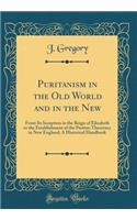 Puritanism in the Old World and in the New: From Its Inception in the Reign of Elizabeth to the Establishment of the Puritan Theocracy in New England; A Historical Handbook (Classic Reprint)