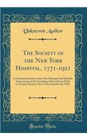 The Society of the New York Hospital, 1771-1921: A Commemoration of the One Hundred and Fiftieth Anniversary of the Granting of Its Charter Held in Trinity Church, New York, October 26, 1921 (Classic Reprint): A Commemoration of the One Hundred and Fiftieth Anniversary of the Granting of Its Charter Held in Trinity Church, New York, October 26, 1921 (Class