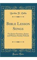 Bible Lesson Songs: For Junior Societies, Junior and Primary Sunday Schools (Classic Reprint)