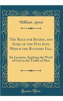 The Race for Riches, and Some of the Pits Into Which the Runners Fall: Six Lectures, Applying the Word of God to the Traffic of Men (Classic Reprint)
