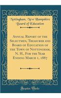 Annual Report of the Selectmen, Treasurer and Board of Education of the Town of Nottingham, N. H., for the Year Ending March 1, 1887 (Classic Reprint)