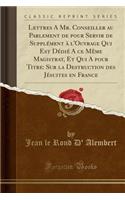 Lettres a Mr. Conseiller Au Parlement de Pour Servir de Supplément À l'Ouvrage Qui Est Dédié a Ce Mème Magistrat, Et Qui a Pour Titre: Sur La Destruction Des Jésuites En France (Classic Reprint)