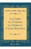 La CorÃ©e Ou TchÃ¶sen (La Terre Du Calme Matinal) (Classic Reprint)