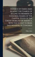 Defence of Oakes Ames Against the Charge of Selling to Members of Congress, Shares of the Capitol Stock of the Credit Mobilier of America, With the Intent to Bribe Said Members of Congress