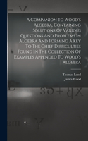 Companion To Wood's Algebra, Containing Solutions Of Various Questions And Problems In Algebra And Forming A Key To The Chief Difficulties Found In The Collection Of Examples Appended To Wood's Algebra