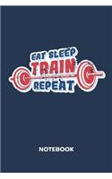 Eat Sleep Train Repeat NOTEBOOK: Ruled Notepad Fitness Sketchbook Athletes Organizer Sportsman Planner Boyfriend or Girlfriend Gift A5 Diary 6x9 Inch Journal Lined 120 Pages Birthda