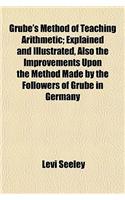 Grube's Method of Teaching Arithmetic; Explained and Illustrated, Also the Improvements Upon the Method Made by the Followers of Grube in Germany: (English)