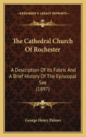 Cathedral Church Of Rochester: A Description Of Its Fabric And A Brief History Of The Episcopal See (1897)