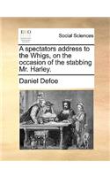 A Spectators Address to the Whigs, on the Occasion of the Stabbing Mr. Harley.
