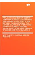 Vital Issues in Christian Science: A Record of Unsettled Questions Which Arose in the Year of 1909, Between the Directors of the Mother Church, the First Church of Christ, Scientist, Boston, Massachusetts and First Church of Christ, Scientist, New 