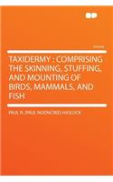 Taxidermy: Comprising the Skinning, Stuffing, and Mounting of Birds, Mammals, and Fish: Comprising the Skinning, Stuffing, and Mounting of Birds, Mammals, and Fish