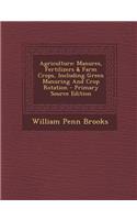 Agriculture: Manures, Fertilizers & Farm Crops, Including Green Manuring and Crop Rotation - Primary Source Edition
