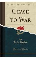 Cease to War (Classic Reprint)