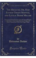 The Recluse, Or, Old Father Green-Mantle, and Little Frank Miller: Interspersed with Passages from the Sacred History, Calculated to Improve and Entertain the Juvenile Mind; Ornamented with Four Copper Plates (Classic Reprint): Interspersed with Passages from the Sacred History, Calculated to Improve and Entertain the Juvenile Mind; Ornamented with Four Copper Plates (Class