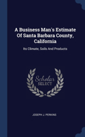 Business Man's Estimate Of Santa Barbara County, California: Its Climate, Soils And Products