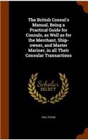The British Consul's Manual, Being a Practical Guide for Consuls, as Well as for the Merchant, Ship-owner, and Master Mariner, in all Their Consular Transactions: (English)