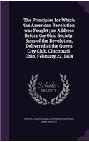 Principles for Which the American Revolution was Fought; an Address Before the Ohio Society, Sons of the Revolution, Delivered at the Queen City Club, Cincinnati, Ohio, February 22, 1904