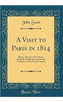 A Visit to Paris in 1814: Being a Review of the Moral, Political, Intellectual, and Social Condition of the French Capital (Classic Reprint)