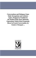 Conversations and Dialogues Upon Daily Occupations and ordinary topics, Designed to Familiarize the Student With Those Idiomatic Expressions Which Most Frequently Recur in French Conversation. by Gustave Chouquet ...: (English)